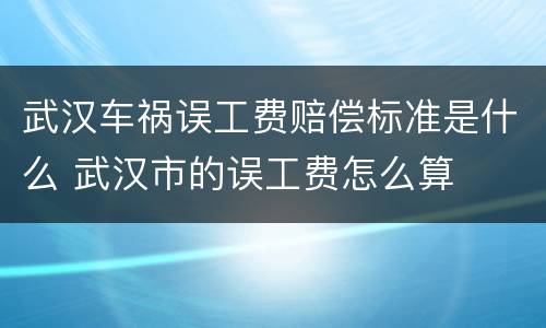 武汉车祸误工费赔偿标准是什么 武汉市的误工费怎么算