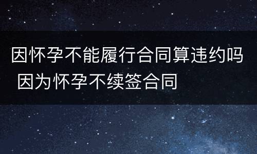因怀孕不能履行合同算违约吗 因为怀孕不续签合同