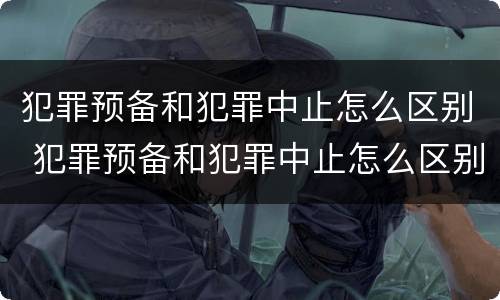 犯罪预备和犯罪中止怎么区别 犯罪预备和犯罪中止怎么区别呢