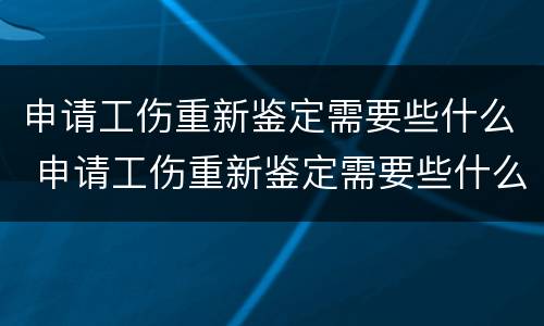 申请工伤重新鉴定需要些什么 申请工伤重新鉴定需要些什么资料