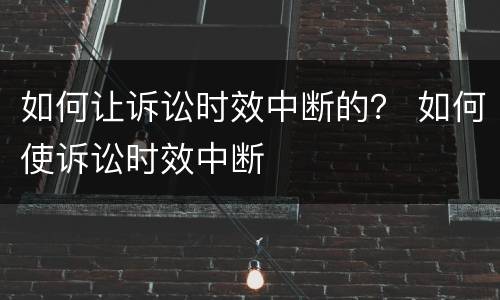 如何让诉讼时效中断的？ 如何使诉讼时效中断