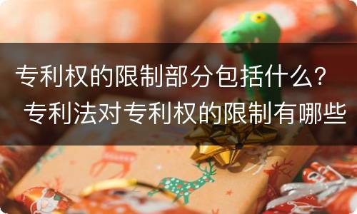 专利权的限制部分包括什么？ 专利法对专利权的限制有哪些规定