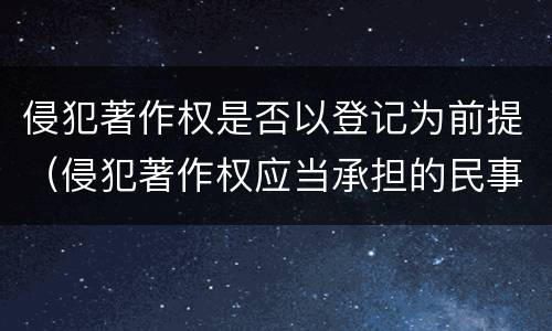 侵犯著作权是否以登记为前提（侵犯著作权应当承担的民事责任）