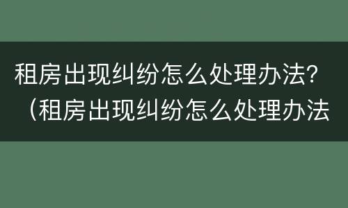 租房出现纠纷怎么处理办法？（租房出现纠纷怎么处理办法视频）
