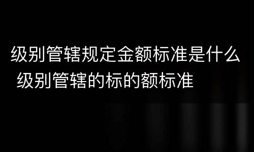 级别管辖规定金额标准是什么 级别管辖的标的额标准