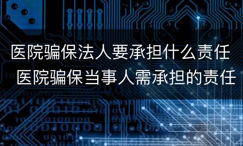 医院骗保法人要承担什么责任 医院骗保当事人需承担的责任