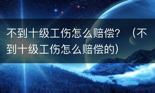 不到十级工伤怎么赔偿？（不到十级工伤怎么赔偿的）