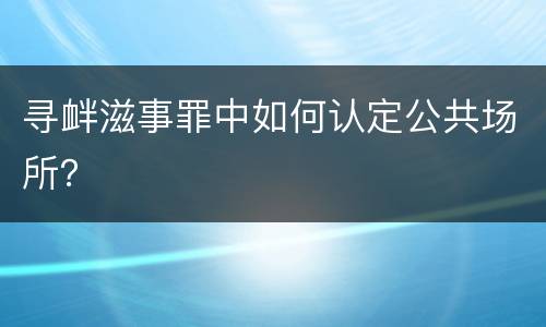 寻衅滋事罪中如何认定公共场所？