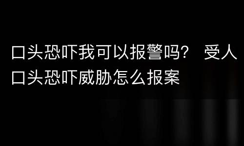 口头恐吓我可以报警吗？ 受人口头恐吓威胁怎么报案