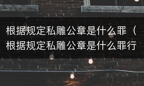 根据规定私雕公章是什么罪（根据规定私雕公章是什么罪行）