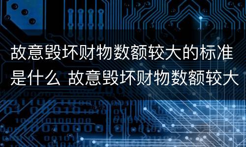 故意毁坏财物数额较大的标准是什么 故意毁坏财物数额较大的标准是什么罪