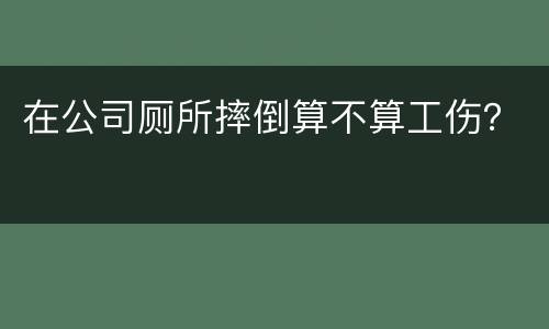 在公司厕所摔倒算不算工伤？
