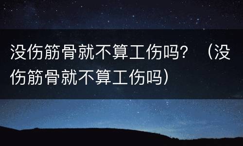 没伤筋骨就不算工伤吗？（没伤筋骨就不算工伤吗）