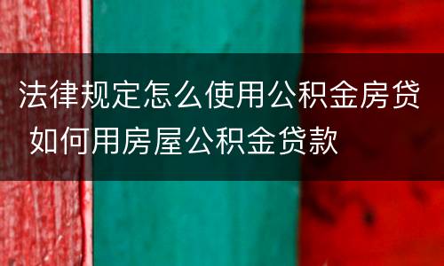 法律规定怎么使用公积金房贷 如何用房屋公积金贷款