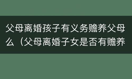 父母离婚孩子有义务赡养父母么（父母离婚子女是否有赡养责任）
