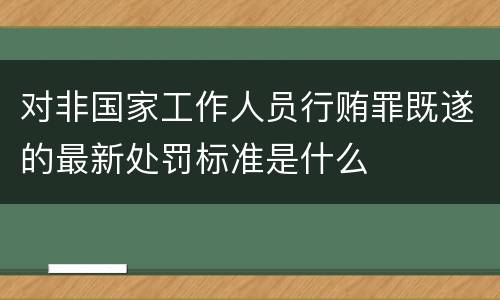 对非国家工作人员行贿罪既遂的最新处罚标准是什么