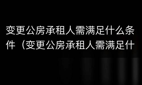 变更公房承租人需满足什么条件（变更公房承租人需满足什么条件才能办理）