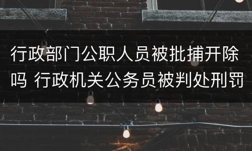 行政部门公职人员被批捕开除吗 行政机关公务员被判处刑罚的,给予开除处分