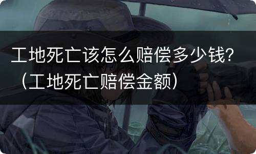 工地死亡该怎么赔偿多少钱？（工地死亡赔偿金额）