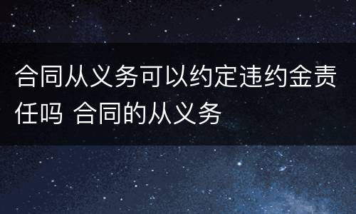 合同从义务可以约定违约金责任吗 合同的从义务