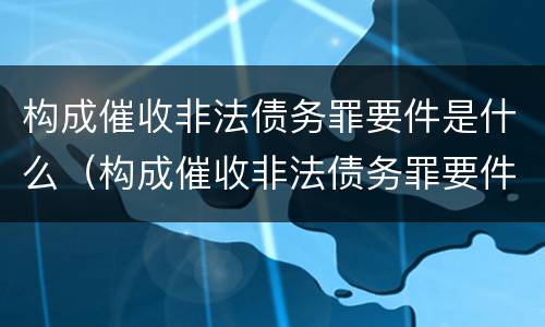 构成催收非法债务罪要件是什么（构成催收非法债务罪要件是什么呢）