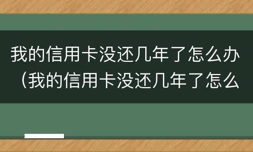 我的信用卡没还几年了怎么办（我的信用卡没还几年了怎么办理）