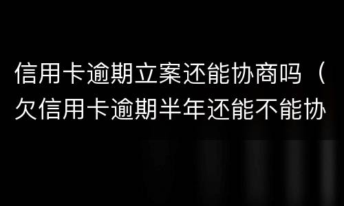 信用卡逾期立案还能协商吗（欠信用卡逾期半年还能不能协商）