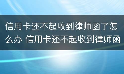 信用卡还不起收到律师函了怎么办 信用卡还不起收到律师函了怎么办呀