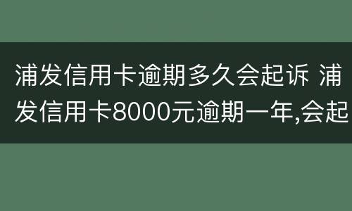 浦发信用卡逾期多久会起诉 浦发信用卡8000元逾期一年,会起诉立案吗