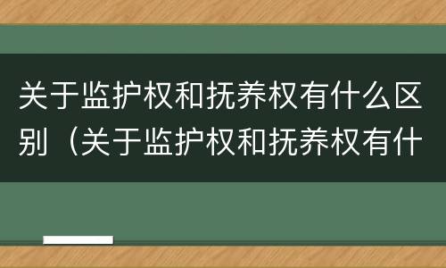 关于监护权和抚养权有什么区别（关于监护权和抚养权有什么区别呢）