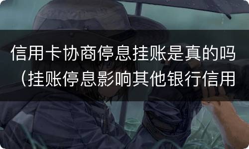信用卡协商停息挂账是真的吗（挂账停息影响其他银行信用卡）