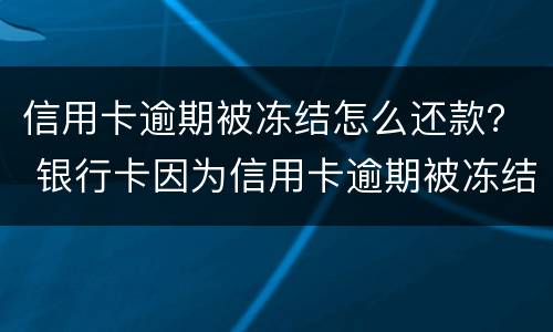 信用卡逾期被冻结怎么还款？ 银行卡因为信用卡逾期被冻结怎么办