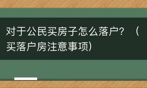 对于公民买房子怎么落户？（买落户房注意事项）