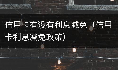 信用卡有没有利息减免（信用卡利息减免政策）