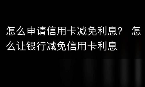 怎么申请信用卡减免利息？ 怎么让银行减免信用卡利息