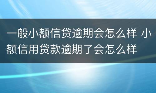 一般小额信贷逾期会怎么样 小额信用贷款逾期了会怎么样