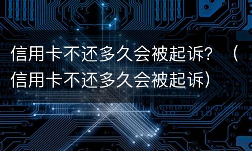 信用卡不还多久会被起诉？（信用卡不还多久会被起诉）