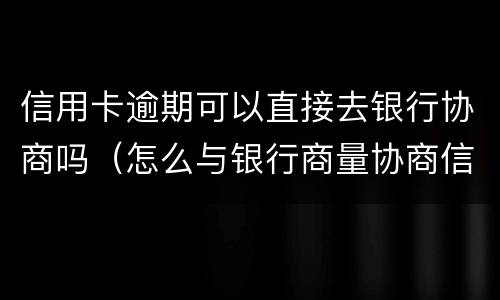 信用卡逾期可以直接去银行协商吗（怎么与银行商量协商信用卡逾期还款事宜）