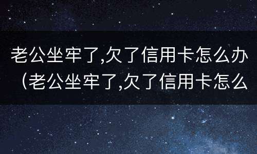 老公坐牢了,欠了信用卡怎么办（老公坐牢了,欠了信用卡怎么办呢）