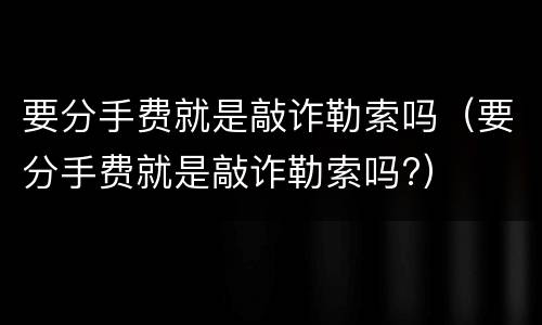 要分手费就是敲诈勒索吗（要分手费就是敲诈勒索吗?）