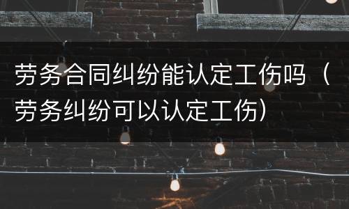 劳务合同纠纷能认定工伤吗（劳务纠纷可以认定工伤）