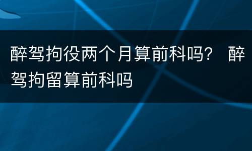 醉驾拘役两个月算前科吗？ 醉驾拘留算前科吗
