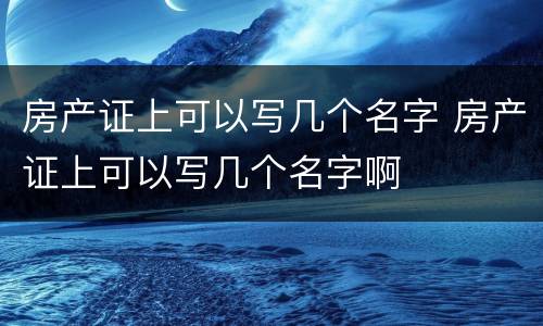 房产证上可以写几个名字 房产证上可以写几个名字啊