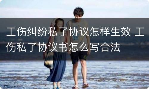 工伤纠纷私了协议怎样生效 工伤私了协议书怎么写合法