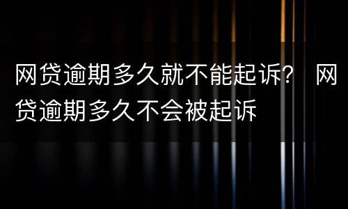 网贷逾期多久就不能起诉？ 网贷逾期多久不会被起诉