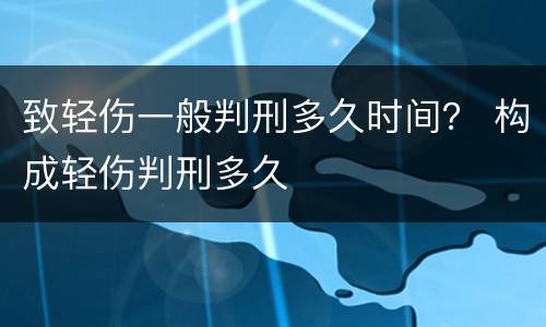 致轻伤一般判刑多久时间？ 构成轻伤判刑多久