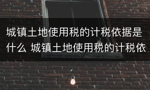 城镇土地使用税的计税依据是什么 城镇土地使用税的计税依据是什么完成