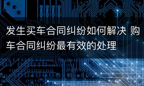 发生买车合同纠纷如何解决 购车合同纠纷最有效的处理