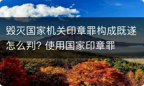 毁灭国家机关印章罪构成既遂怎么判? 使用国家印章罪