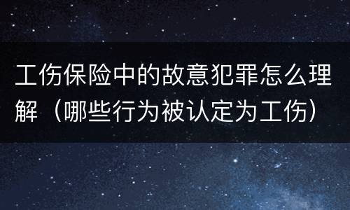 工伤保险中的故意犯罪怎么理解（哪些行为被认定为工伤）